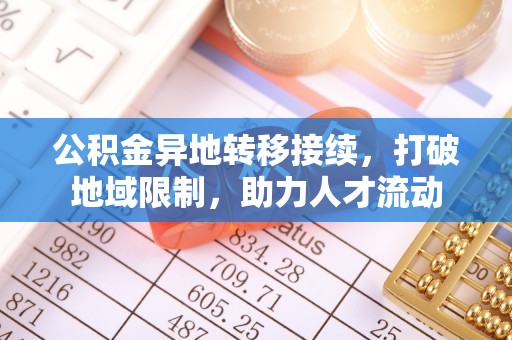 滁州公积金异地转移接续，打破地域限制，助力人才流动