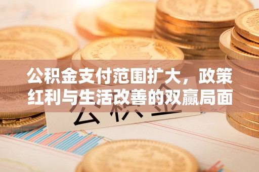 滁州公积金支付范围扩大，政策红利与生活改善的双赢局面