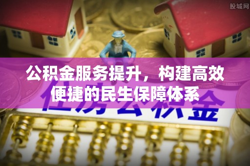 滁州公积金服务提升，构建高效便捷的民生保障体系