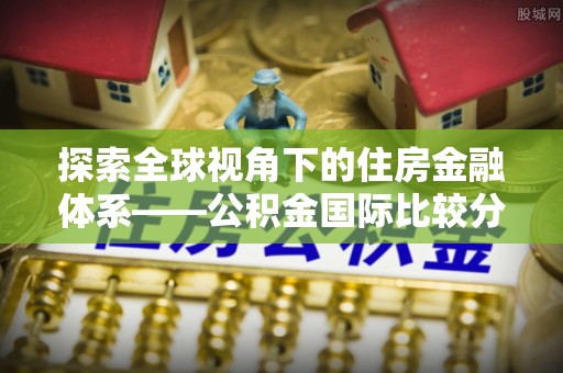 滁州探索全球视角下的住房金融体系——公积金国际比较分析