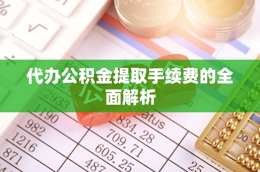 滁州代办公积金提取手续费的全面解析