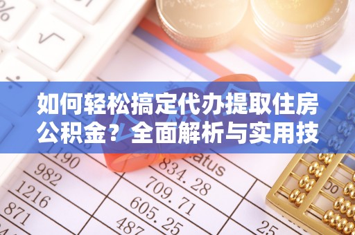 滁州如何轻松搞定代办提取住房公积金？全面解析与实用技巧