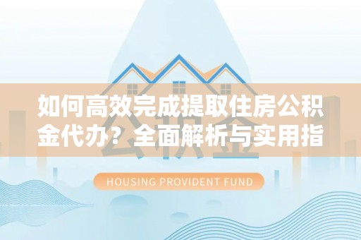 滁州如何高效完成提取住房公积金代办？全面解析与实用指南