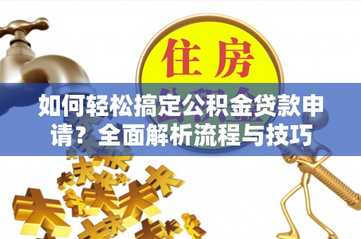 滁州如何轻松搞定公积金贷款申请？全面解析流程与技巧