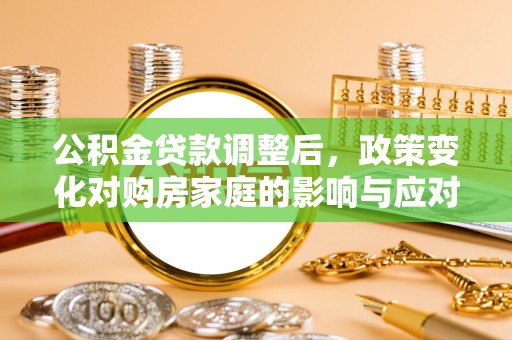 滁州公积金贷款调整后，政策变化对购房家庭的影响与应对策略