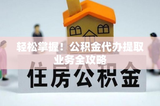 滁州轻松掌握！公积金代办提取业务全攻略