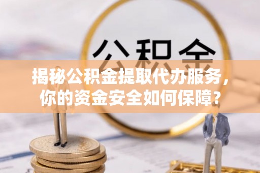 滁州揭秘公积金提取代办服务，你的资金安全如何保障？