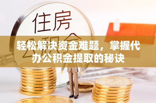 滁州轻松解决资金难题，掌握代办公积金提取的秘诀
