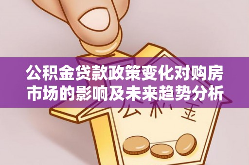 滁州公积金贷款政策变化对购房市场的影响及未来趋势分析