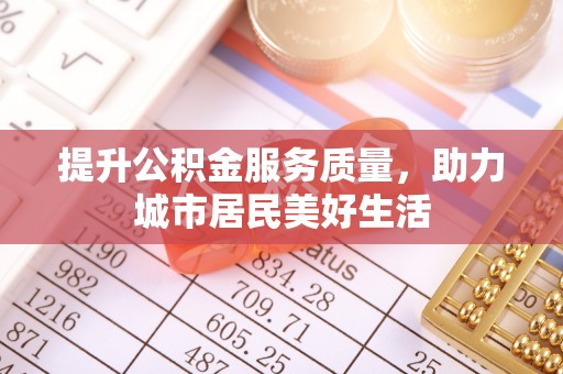 滁州提升公积金服务质量，助力城市居民美好生活