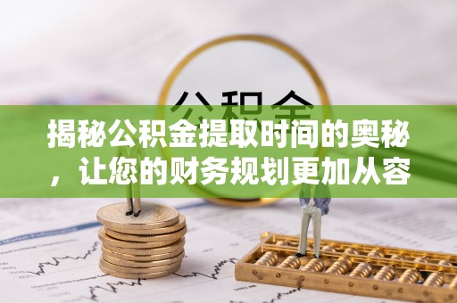 滁州揭秘公积金提取时间的奥秘，让您的财务规划更加从容