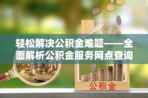 滁州轻松解决公积金难题——全面解析公积金服务网点查询技巧