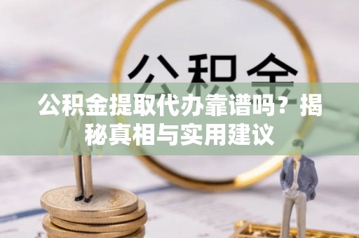 滁州公积金提取代办靠谱吗？揭秘真相与实用建议