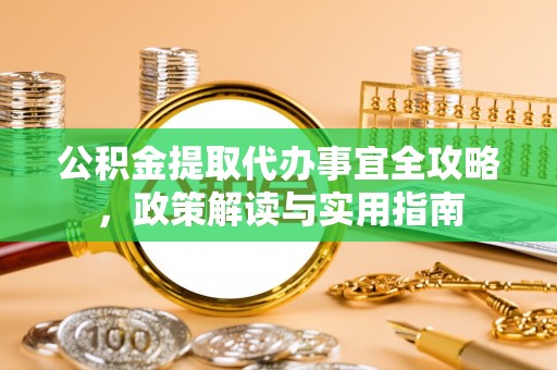 滁州公积金提取代办事宜全攻略，政策解读与实用指南