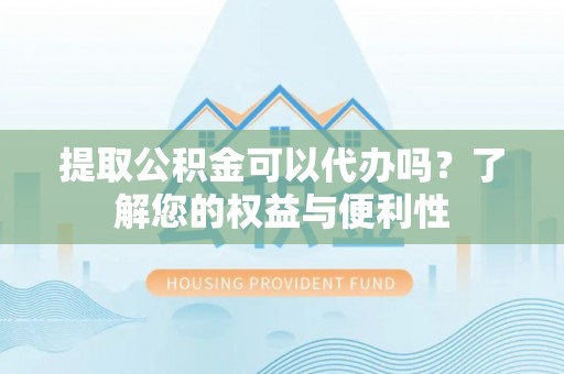 滁州提取公积金可以代办吗？了解您的权益与便利性