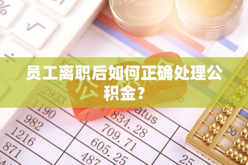 滁州员工离职后如何正确处理公积金？