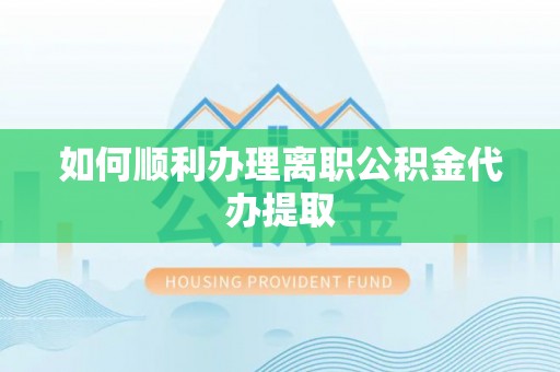 滁州如何顺利办理离职公积金代办提取