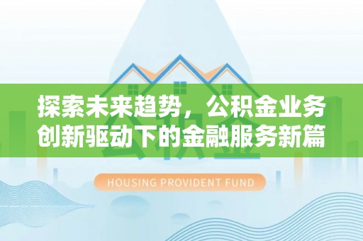 滁州探索未来趋势，公积金业务创新驱动下的金融服务新篇章