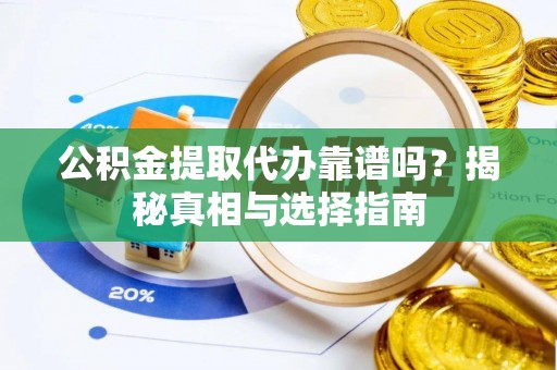 滁州公积金提取代办靠谱吗？揭秘真相与选择指南