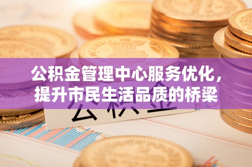滁州公积金管理中心服务优化，提升市民生活品质的桥梁