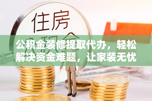 滁州公积金装修提取代办，轻松解决资金难题，让家装无忧