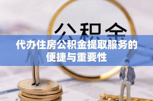 滁州代办住房公积金提取服务的便捷与重要性