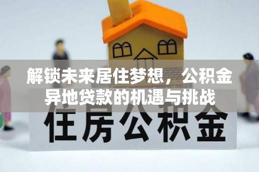 滁州解锁未来居住梦想，公积金异地贷款的机遇与挑战