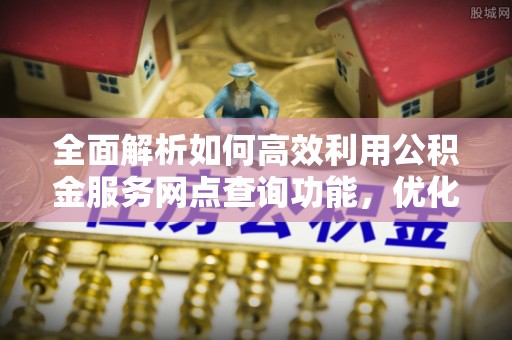 滁州全面解析如何高效利用公积金服务网点查询功能，优化生活理财规划