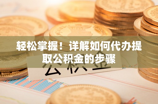 滁州轻松掌握！详解如何代办提取公积金的步骤
