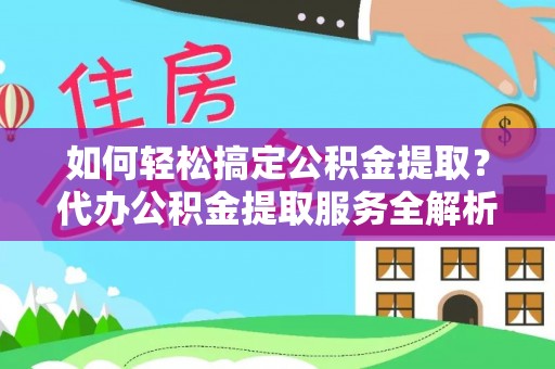 滁州如何轻松搞定公积金提取？代办公积金提取服务全解析