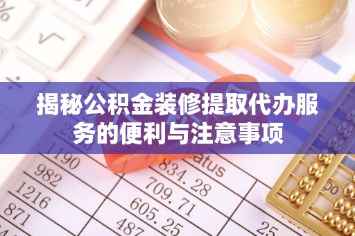 滁州揭秘公积金装修提取代办服务的便利与注意事项