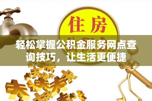 滁州轻松掌握公积金服务网点查询技巧，让生活更便捷