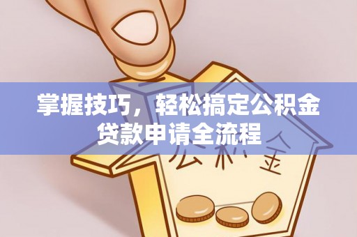 滁州掌握技巧，轻松搞定公积金贷款申请全流程