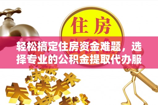 滁州轻松搞定住房资金难题，选择专业的公积金提取代办服务
