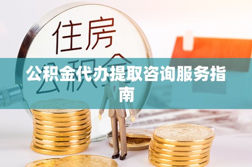 滁州公积金代办提取咨询服务指南