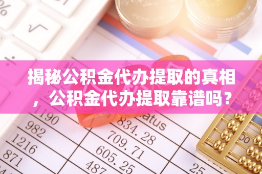 滁州揭秘公积金代办提取的真相，公积金代办提取靠谱吗？你需要知道这些关键点
