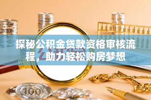 滁州探秘公积金贷款资格审核流程，助力轻松购房梦想