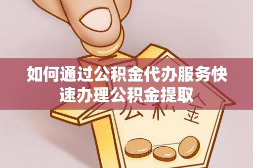 滁州如何通过公积金代办服务快速办理公积金提取