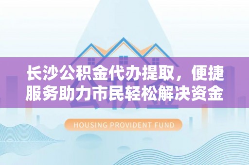 滁州长沙公积金代办提取，便捷服务助力市民轻松解决资金需求