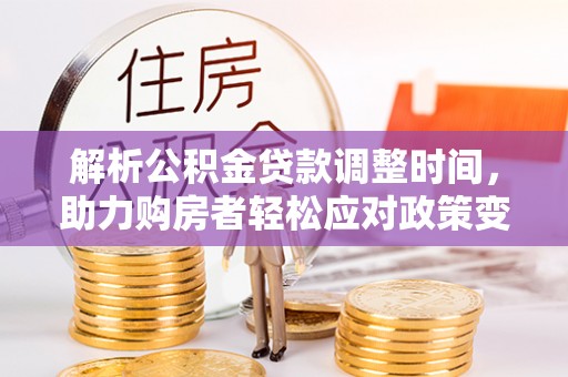 滁州解析公积金贷款调整时间，助力购房者轻松应对政策变化