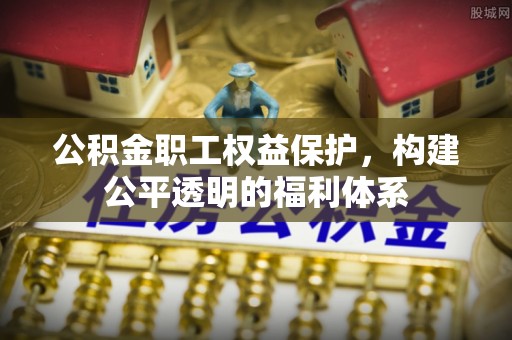 滁州公积金职工权益保护，构建公平透明的福利体系