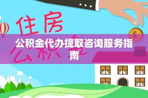滁州公积金代办提取咨询服务指南