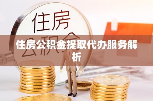 滁州住房公积金提取代办服务解析