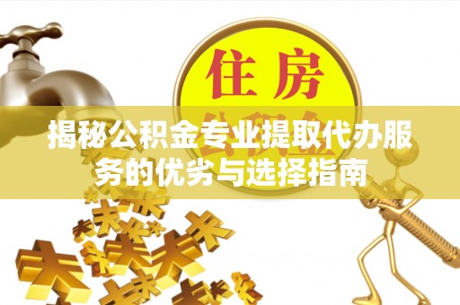 滁州揭秘公积金专业提取代办服务的优劣与选择指南
