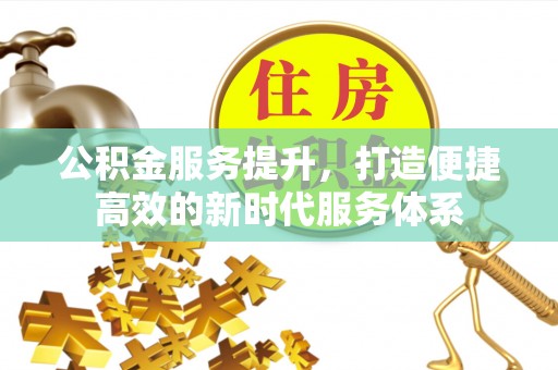 滁州公积金服务提升，打造便捷高效的新时代服务体系