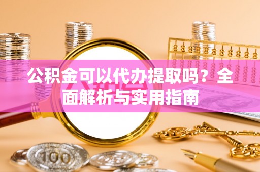 滁州公积金可以代办提取吗？全面解析与实用指南