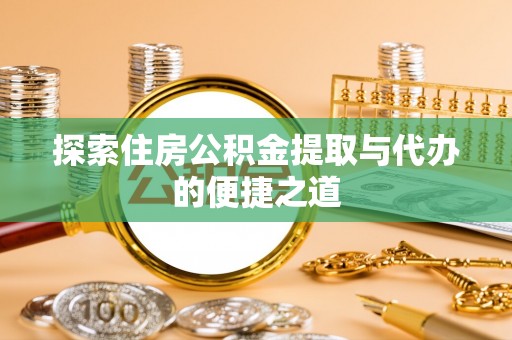 滁州探索住房公积金提取与代办的便捷之道