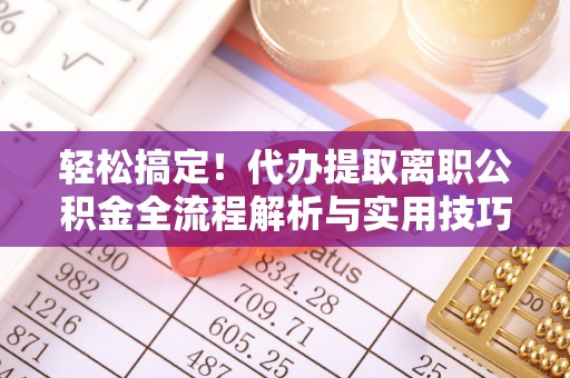 滁州轻松搞定！代办提取离职公积金全流程解析与实用技巧
