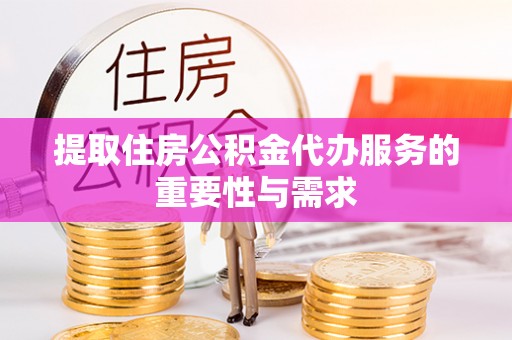 滁州提取住房公积金代办服务的重要性与需求