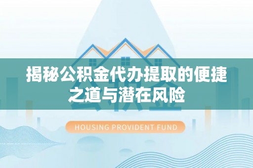 滁州揭秘公积金代办提取的便捷之道与潜在风险